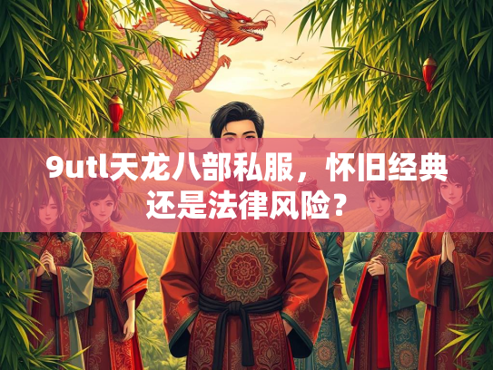 9utl天龙八部私服，怀旧经典还是法律风险？  第2张