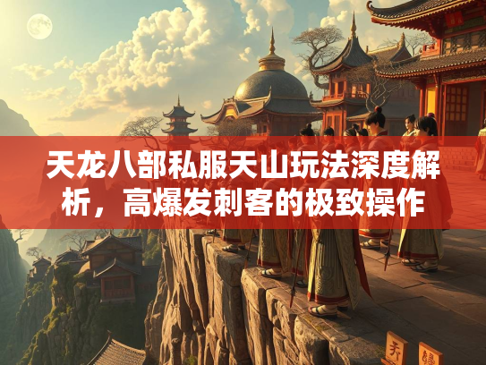 天龙八部私服天山玩法深度解析，高爆发刺客的极致操作