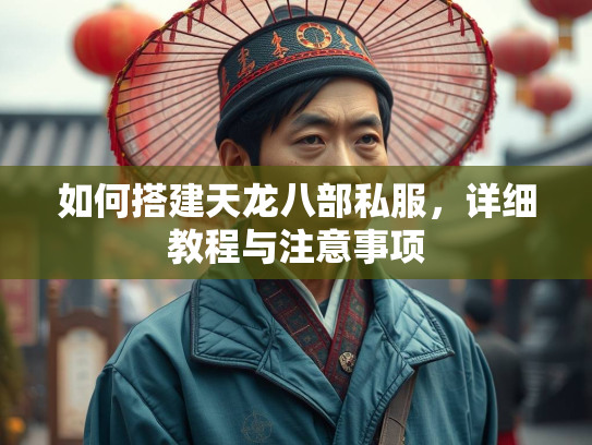 如何搭建天龙八部私服，详细教程与注意事项