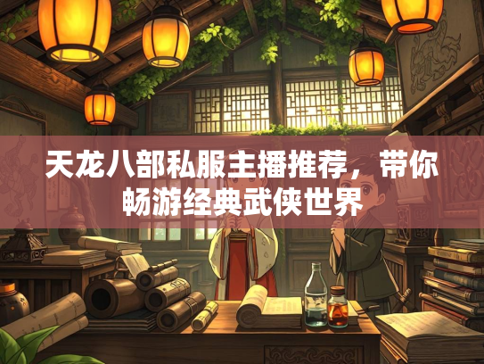天龙八部私服主播推荐，带你畅游经典武侠世界