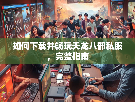 如何下载并畅玩天龙八部私服，完整指南