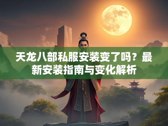 天龙八部私服安装变了吗？最新安装指南与变化解析