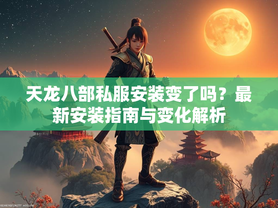 天龙八部私服安装变了吗？最新安装指南与变化解析