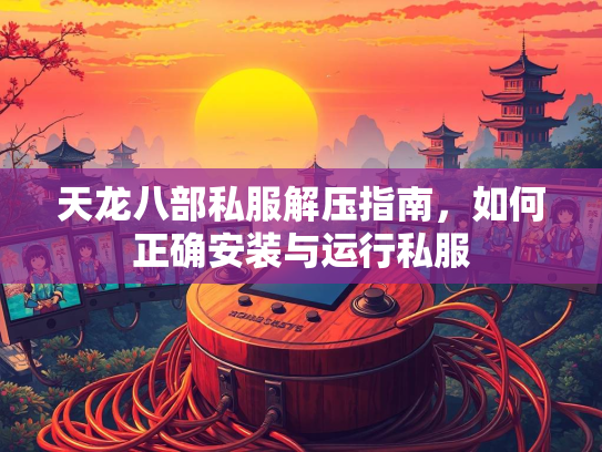 天龙八部私服解压指南，如何正确安装与运行私服