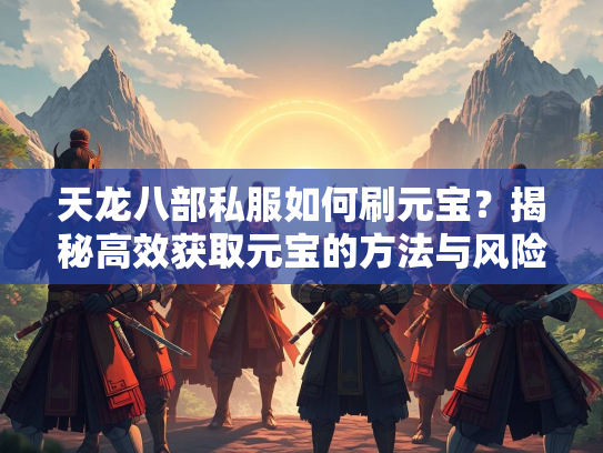 天龙八部私服如何刷元宝？揭秘高效获取元宝的方法与风险