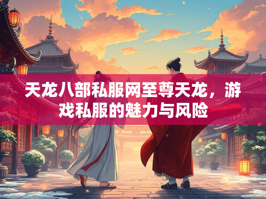天龙八部私服网至尊天龙，游戏私服的魅力与风险