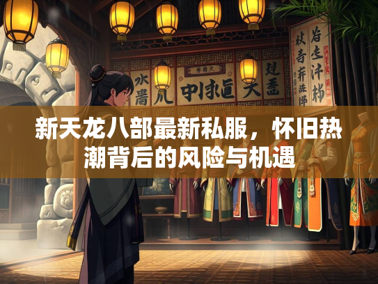 新天龙八部最新私服，怀旧热潮背后的风险与机遇