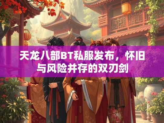 天龙八部BT私服发布，怀旧与风险并存的双刃剑