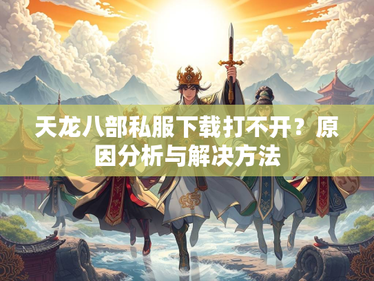 天龙八部私服下载打不开？原因分析与解决方法