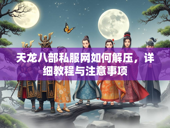 天龙八部私服网如何解压，详细教程与注意事项