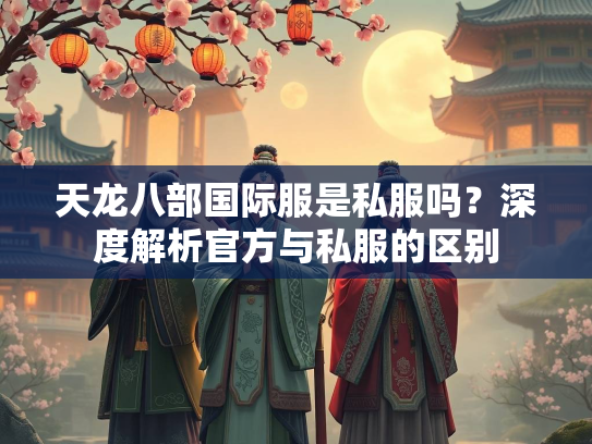 天龙八部国际服是私服吗？深度解析官方与私服的区别