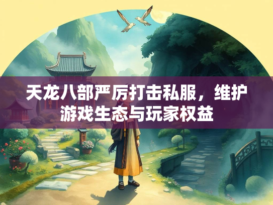 天龙八部严厉打击私服，维护游戏生态与玩家权益