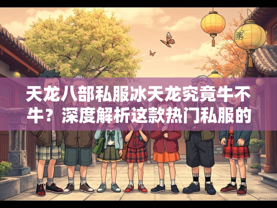 天龙八部私服冰天龙究竟牛不牛？深度解析这款热门私服的魅力与争议
