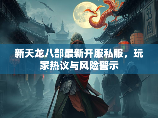 新天龙八部最新开服私服，玩家热议与风险警示