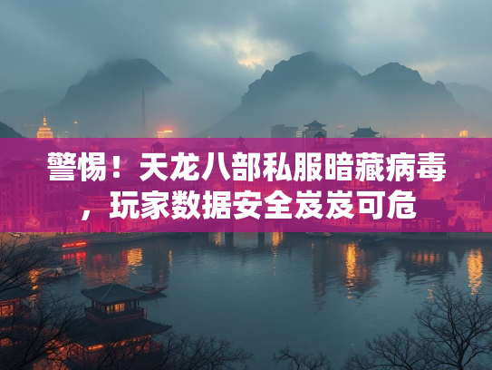 警惕！天龙八部私服暗藏病毒，玩家数据安全岌岌可危