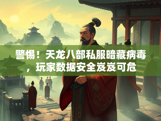 警惕！天龙八部私服暗藏病毒，玩家数据安全岌岌可危