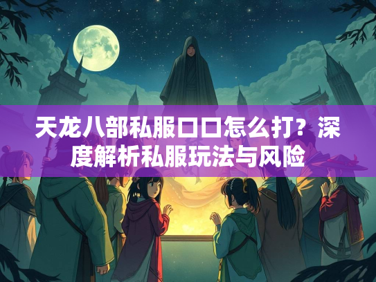 天龙八部私服口口怎么打？深度解析私服玩法与风险  第2张