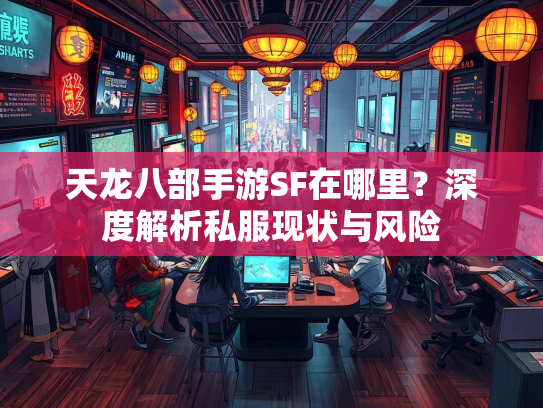 天龙八部手游SF在哪里？深度解析私服现状与风险  第1张