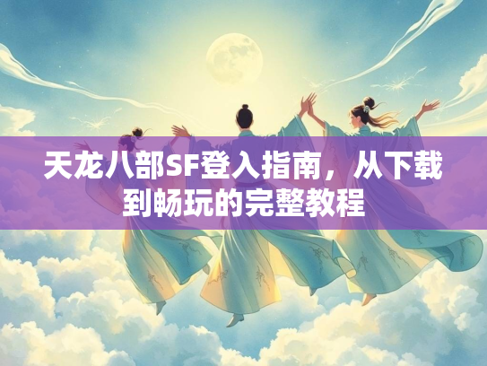 天龙八部SF登入指南，从下载到畅玩的完整教程