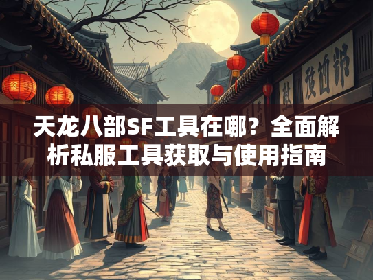 天龙八部SF工具在哪？全面解析私服工具获取与使用指南