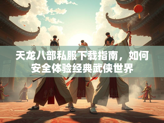 天龙八部私服下载指南，如何安全体验经典武侠世界