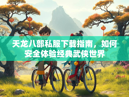 天龙八部私服下载指南，如何安全体验经典武侠世界