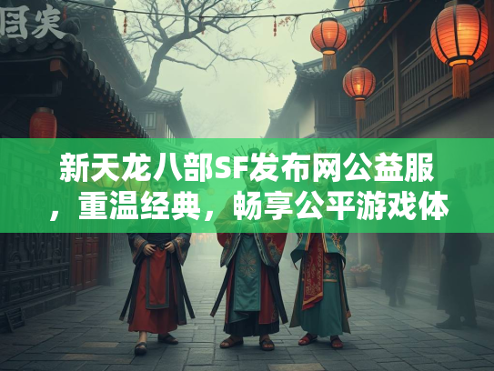 新天龙八部SF发布网公益服，重温经典，畅享公平游戏体验