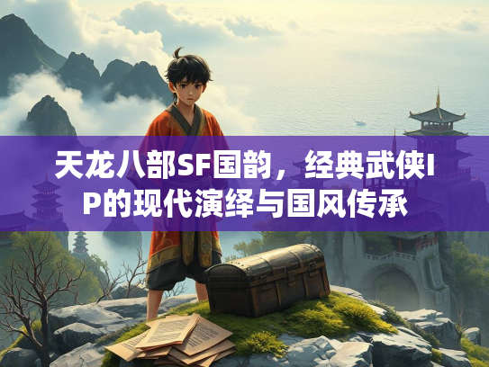 天龙八部SF国韵，经典武侠IP的现代演绎与国风传承