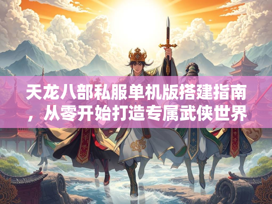 天龙八部私服单机版搭建指南，从零开始打造专属武侠世界