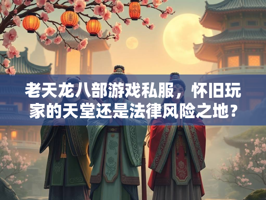 老天龙八部游戏私服，怀旧玩家的天堂还是法律风险之地？