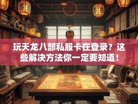 玩天龙八部私服卡在登录？这些解决方法你一定要知道！