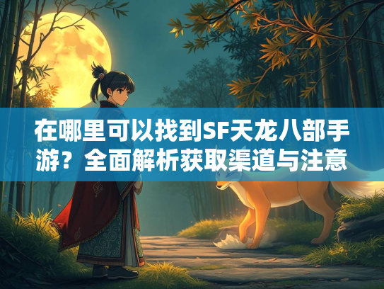 在哪里可以找到SF天龙八部手游？全面解析获取渠道与注意事项
