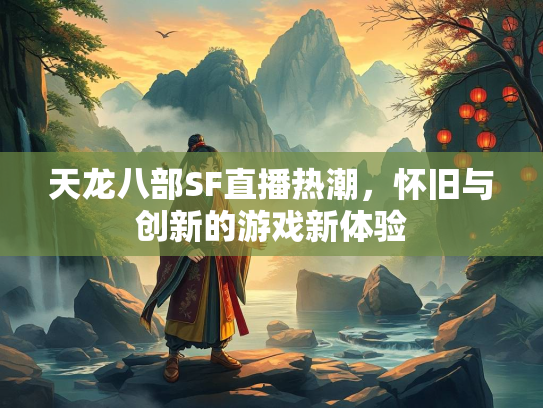 天龙八部SF直播热潮，怀旧与创新的游戏新体验  第4张