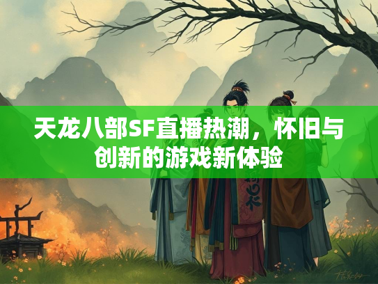 天龙八部SF直播热潮，怀旧与创新的游戏新体验