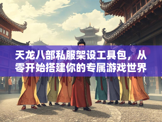 天龙八部私服架设工具包，从零开始搭建你的专属游戏世界