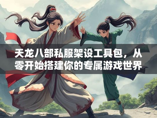 天龙八部私服架设工具包，从零开始搭建你的专属游戏世界