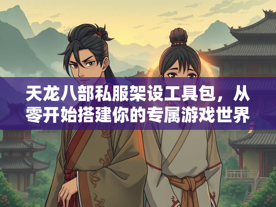 天龙八部私服架设工具包，从零开始搭建你的专属游戏世界