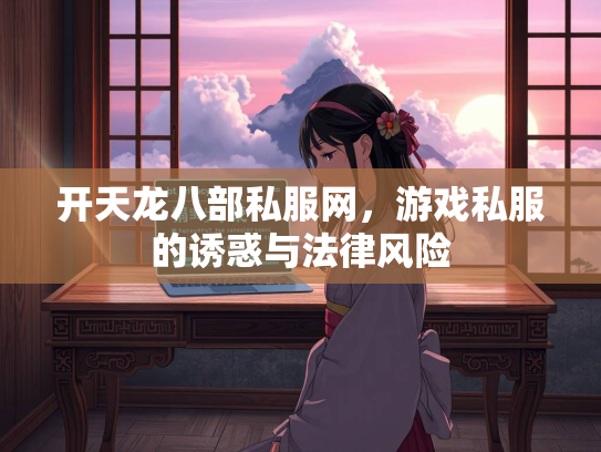 开天龙八部私服网，游戏私服的诱惑与法律风险  第2张