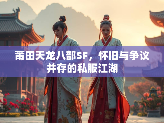 莆田天龙八部SF，怀旧与争议并存的私服江湖  第1张