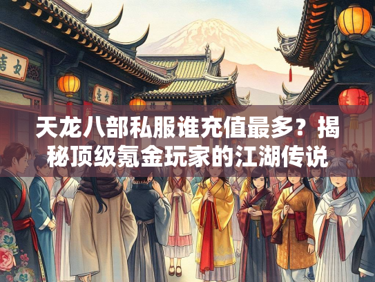 天龙八部私服谁充值最多？揭秘顶级氪金玩家的江湖传说