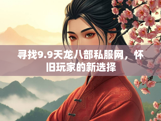 寻找9.9天龙八部私服网，怀旧玩家的新选择