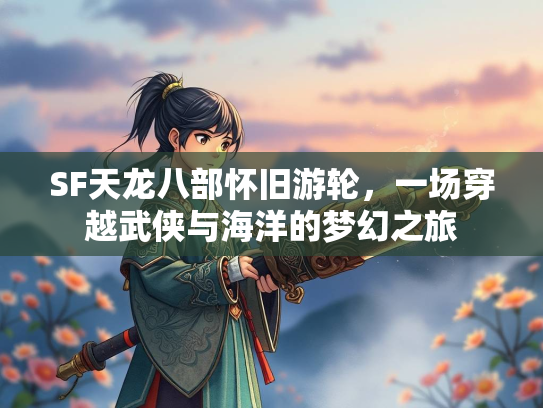 SF天龙八部怀旧游轮，一场穿越武侠与海洋的梦幻之旅  第3张