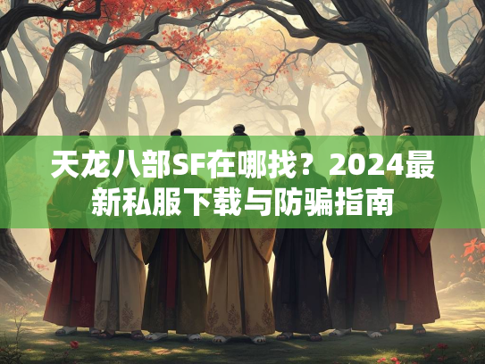 天龙八部SF在哪找？2024最新私服下载与防骗指南