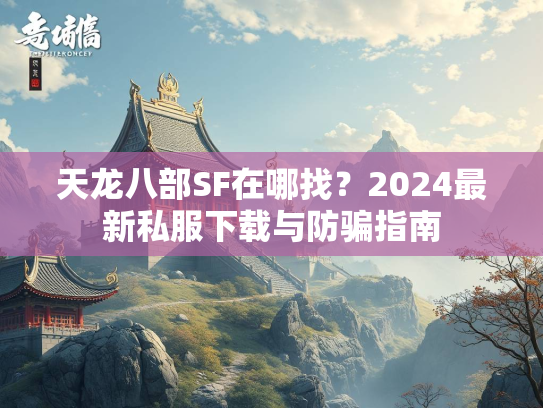 天龙八部SF在哪找？2024最新私服下载与防骗指南