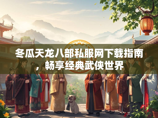 冬瓜天龙八部私服网下载指南，畅享经典武侠世界  第3张