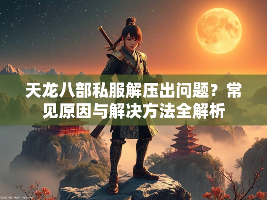 天龙八部私服解压出问题？常见原因与解决方法全解析