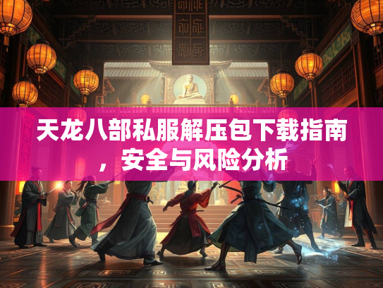 天龙八部私服解压包下载指南，安全与风险分析