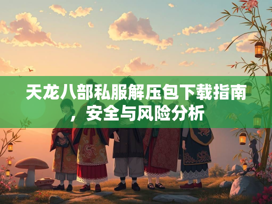 天龙八部私服解压包下载指南，安全与风险分析