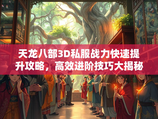 天龙八部3D私服战力快速提升攻略，高效进阶技巧大揭秘  第2张