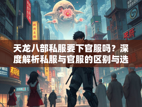天龙八部私服要下官服吗？深度解析私服与官服的区别与选择